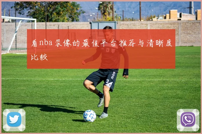 看nba录像的最佳平台推荐与清晰度比较