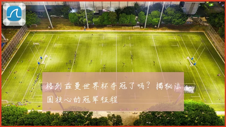 格列兹曼世界杯夺冠了吗?揭秘法国核心的冠军征程