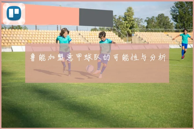 鲁能加盟意甲球队的可能性与分析