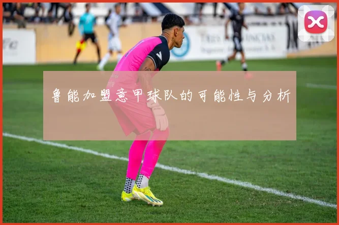 鲁能加盟意甲球队的可能性与分析