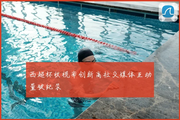 西超杯收视率创新高社交媒体互动量破纪录