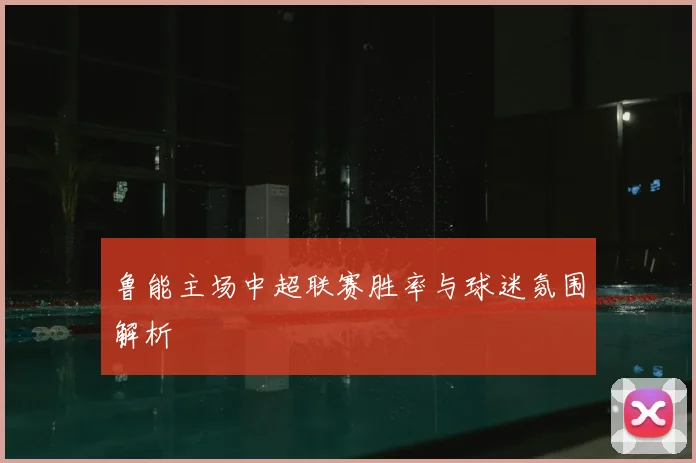 鲁能主场中超联赛胜率与球迷氛围解析
