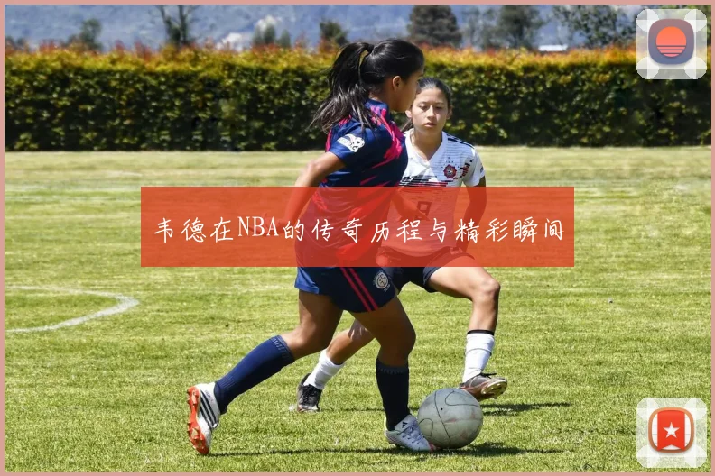 韦德在NBA的传奇历程与精彩瞬间