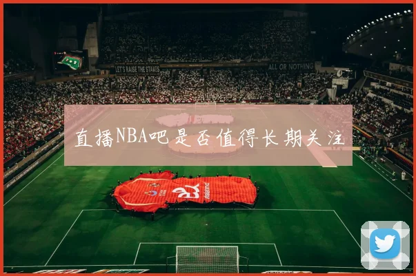 直播NBA吧是否值得长期关注