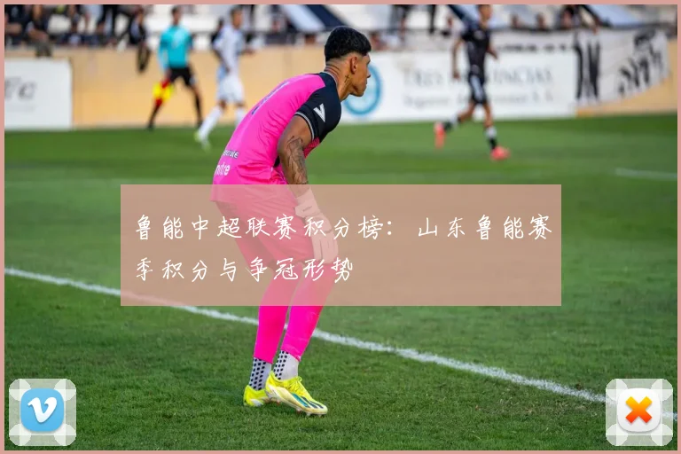 鲁能中超联赛积分榜：山东鲁能赛季积分与争冠形势