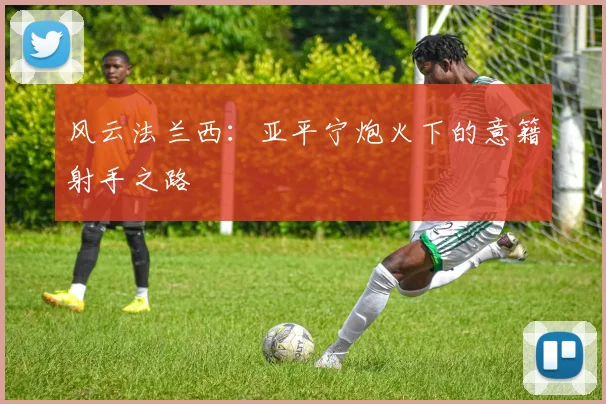 风云法兰西：亚平宁炮火下的意籍射手之路