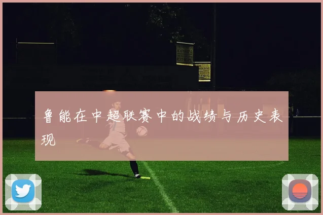 鲁能在中超联赛中的战绩与历史表现