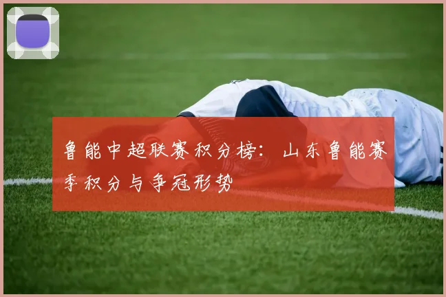 鲁能中超联赛积分榜：山东鲁能赛季积分与争冠形势